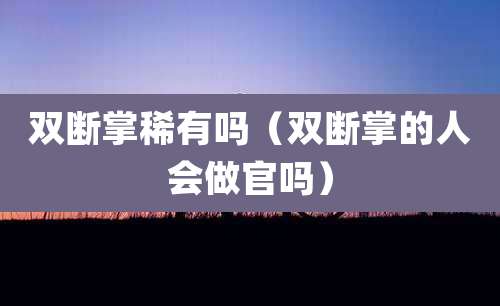 双断掌稀有吗（双断掌的人会做官吗）