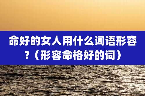 命好的女人用什么词语形容?（形容命格好的词）
