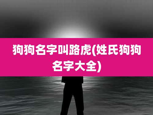 狗狗名字叫路虎(姓氏狗狗名字大全)