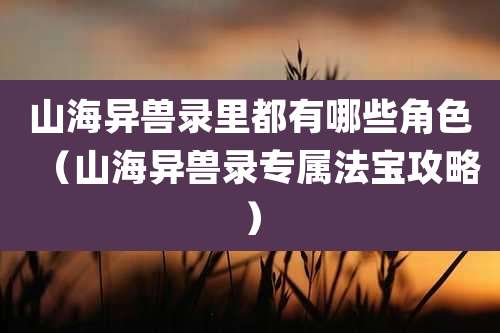 山海异兽录里都有哪些角色（山海异兽录专属法宝攻略）