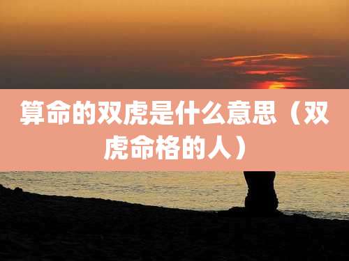 算命的双虎是什么意思（双虎命格的人）