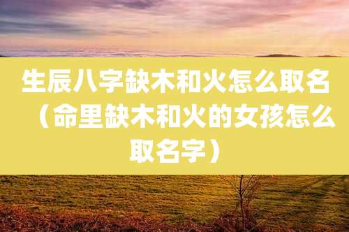 生辰八字缺木和火怎么取名（命里缺木和火的女孩怎么取名字）
