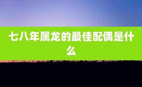 七八年属龙的最佳配偶是什么