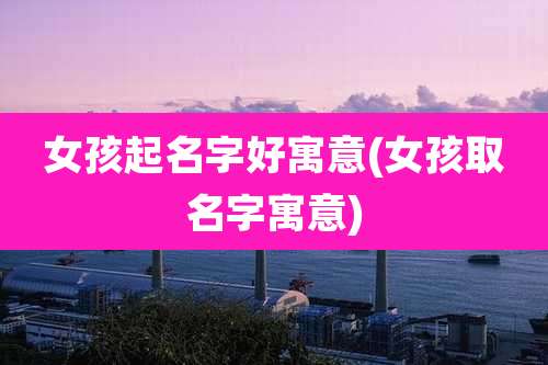 女孩起名字好寓意(女孩取名字寓意)