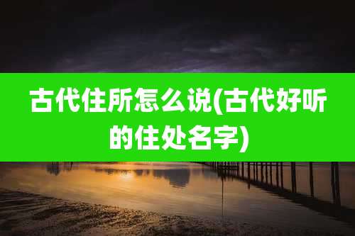 古代住所怎么说(古代好听的住处名字)