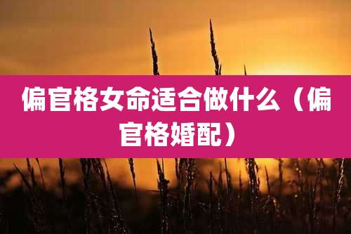 偏官格女命适合做什么（偏官格婚配）