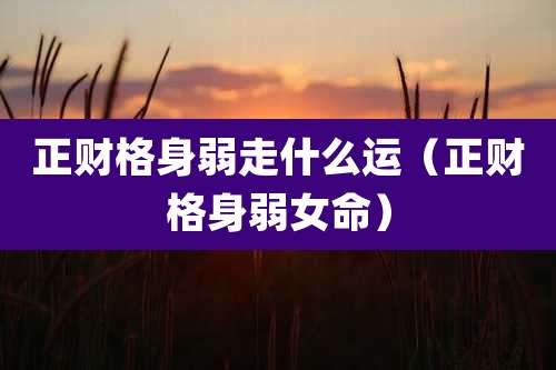 正财格身弱走什么运（正财格身弱女命）