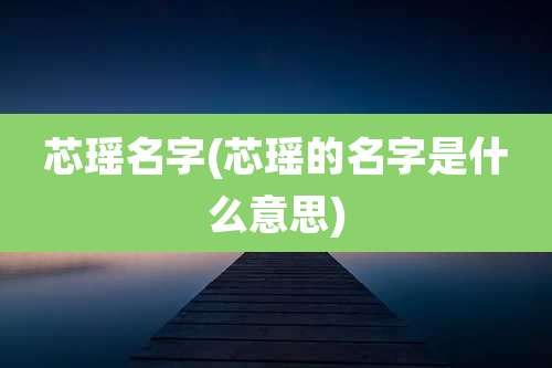 芯瑶名字(芯瑶的名字是什么意思)