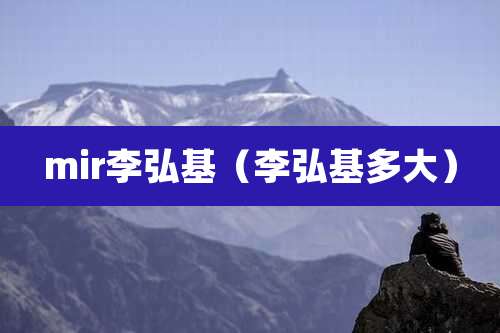 mir李弘基（李弘基多大）