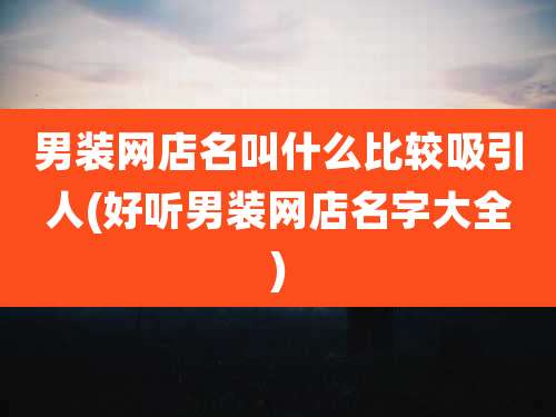 男装网店名叫什么比较吸引人(好听男装网店名字大全)
