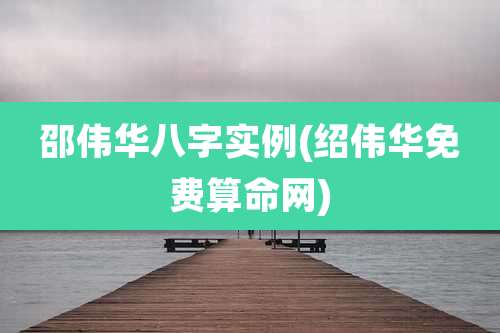 邵伟华八字实例(绍伟华免费算命网)