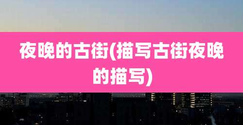 夜晚的古街(描写古街夜晚的描写)