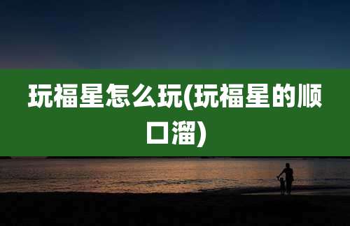 玩福星怎么玩(玩福星的顺口溜)
