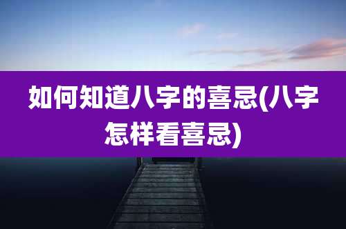 如何知道八字的喜忌(八字怎样看喜忌)