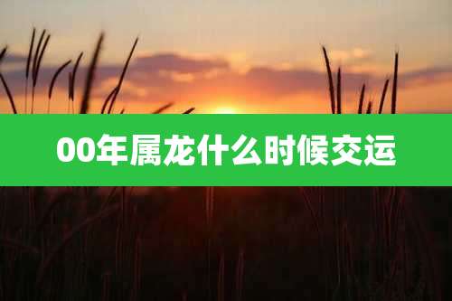 00年属龙什么时候交运