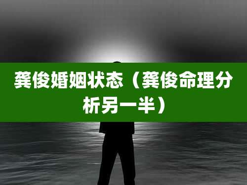 龚俊婚姻状态（龚俊命理分析另一半）