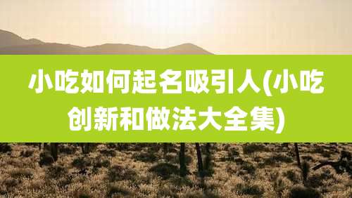 小吃如何起名吸引人(小吃创新和做法大全集)