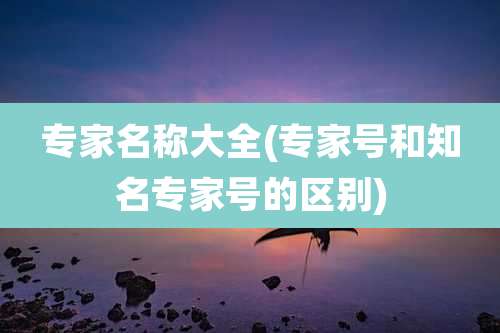 专家名称大全(专家号和知名专家号的区别)