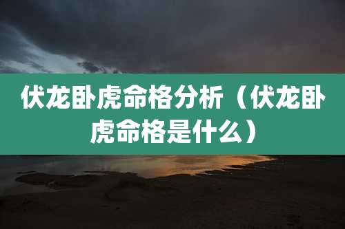伏龙卧虎命格分析（伏龙卧虎命格是什么）