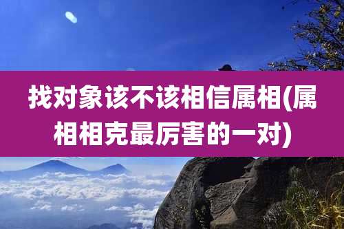 找对象该不该相信属相(属相相克最厉害的一对)