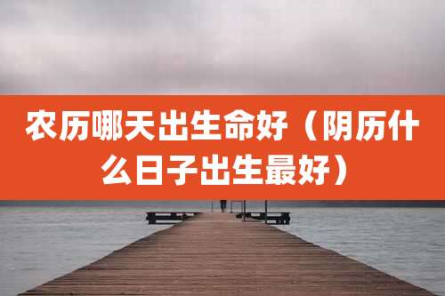 农历哪天出生命好（阴历什么日子出生最好）