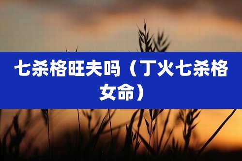 七杀格旺夫吗（丁火七杀格女命）