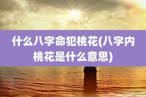 什么八字命犯桃花(八字内桃花是什么意思)