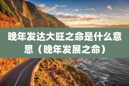 晚年发达大旺之命是什么意思（晚年发展之命）