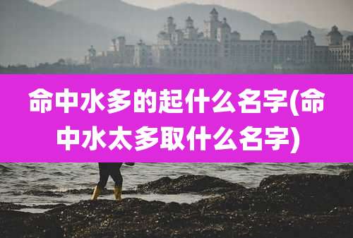 命中水多的起什么名字(命中水太多取什么名字)