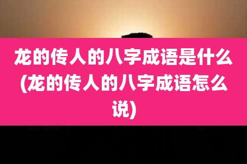 龙的传人的八字成语是什么(龙的传人的八字成语怎么说)
