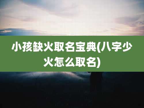 小孩缺火取名宝典(八字少火怎么取名)