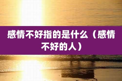 感情不好指的是什么（感情不好的人）