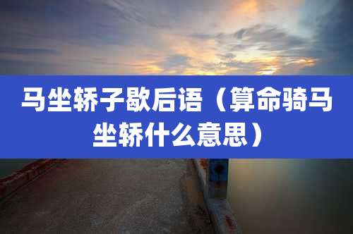 马坐轿子歇后语（算命骑马坐轿什么意思）