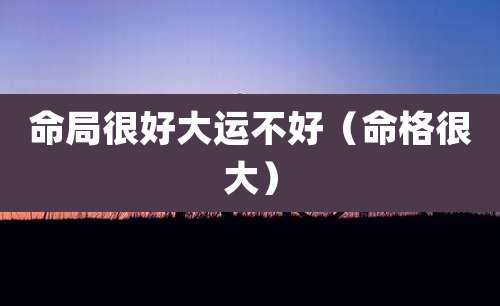 命局很好大运不好（命格很大）