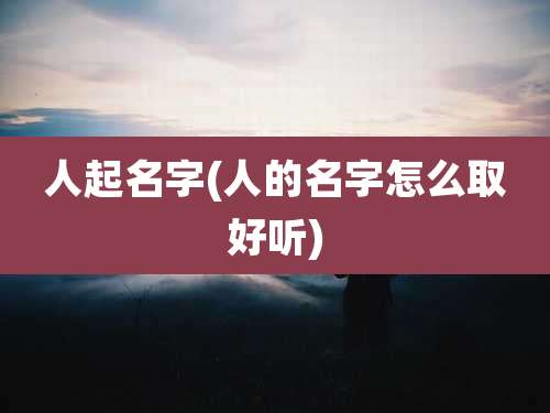 人起名字(人的名字怎么取好听)