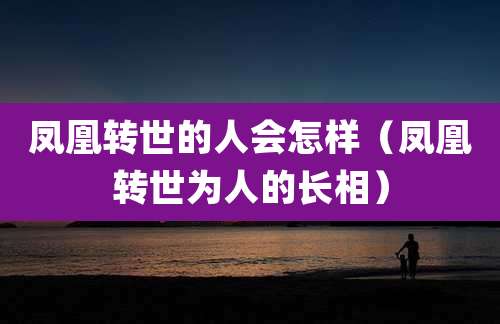 凤凰转世的人会怎样（凤凰转世为人的长相）