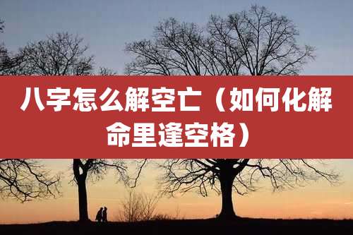 八字怎么解空亡（如何化解命里逢空格）