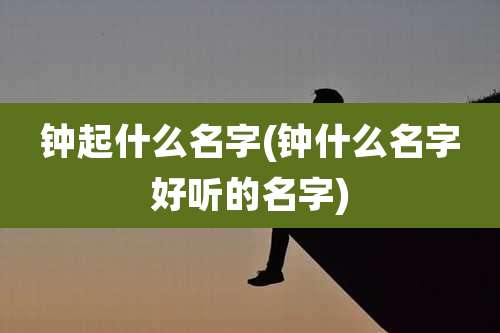 钟起什么名字(钟什么名字好听的名字)
