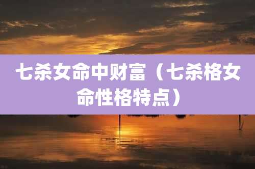 七杀女命中财富（七杀格女命性格特点）