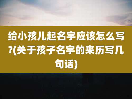 给小孩儿起名字应该怎么写?(关于孩子名字的来历写几句话)