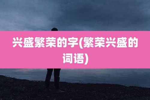 兴盛繁荣的字(繁荣兴盛的词语)