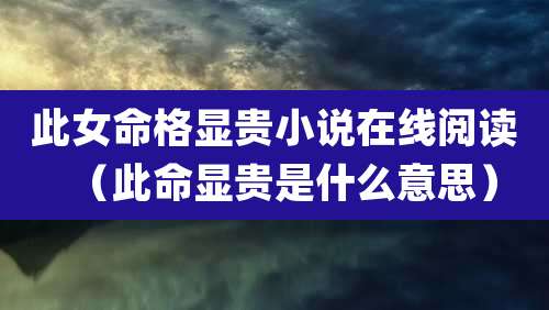 此女命格显贵小说在线阅读（此命显贵是什么意思）
