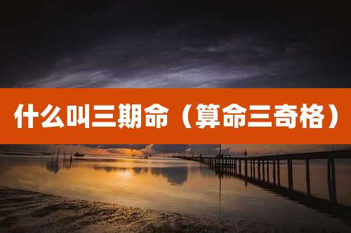 什么叫三期命（算命三奇格）