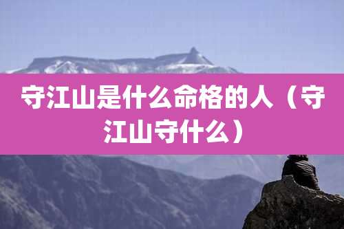 守江山是什么命格的人（守江山守什么）