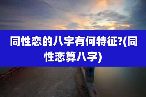 同性恋的八字有何特征?(同性恋算八字)