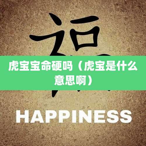 虎宝宝命硬吗(虎宝是什么意思啊)