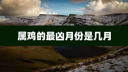 属鸡的最凶月份是几月