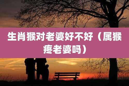 生肖猴对老婆好不好(属猴疼老婆吗)