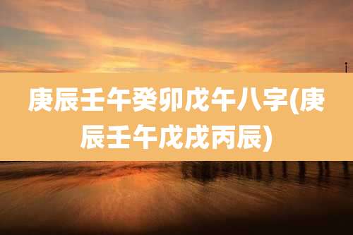 庚辰壬午癸卯戊午八字(庚辰壬午戊戌丙辰)