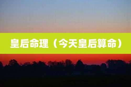 皇后命理(今天皇后算命)